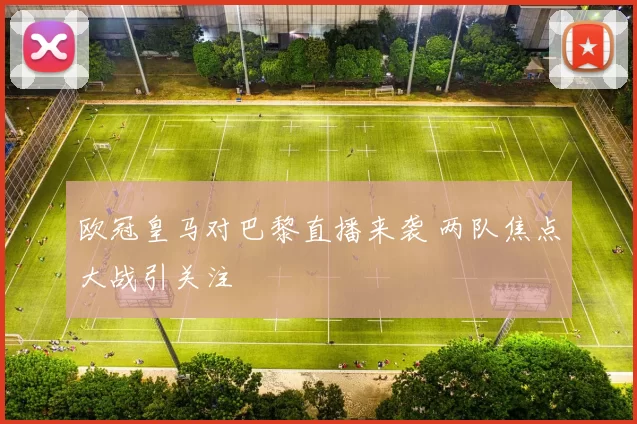 欧冠皇马对巴黎直播来袭 两队焦点大战引关注
