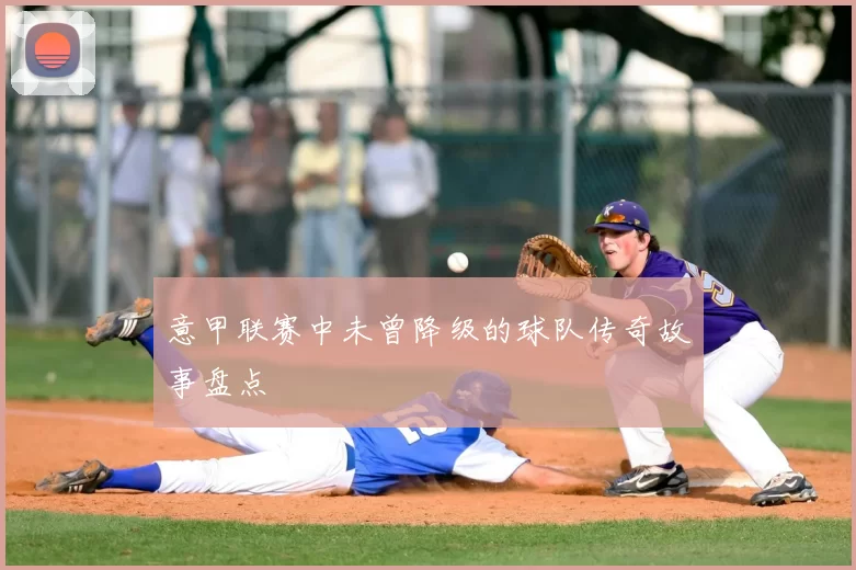 意甲联赛中未曾降级的球队传奇故事盘点