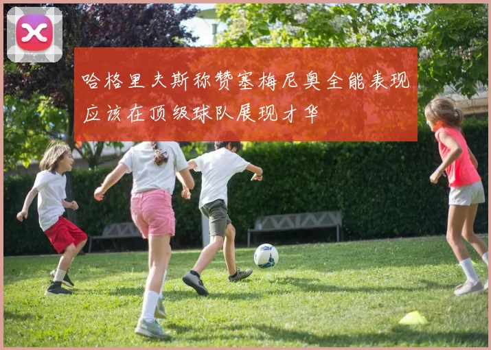 哈格里夫斯称赞塞梅尼奥全能表现应该在顶级球队展现才华
