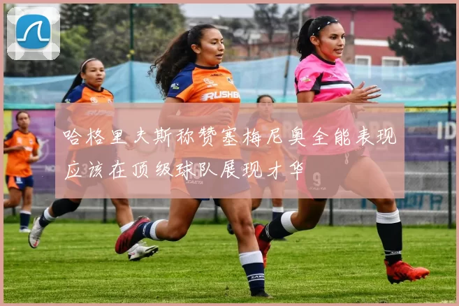 哈格里夫斯称赞塞梅尼奥全能表现应该在顶级球队展现才华
