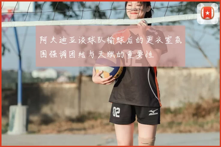 阿夫迪亚谈球队输球后的更衣室氛围强调团结与天赋的重要性