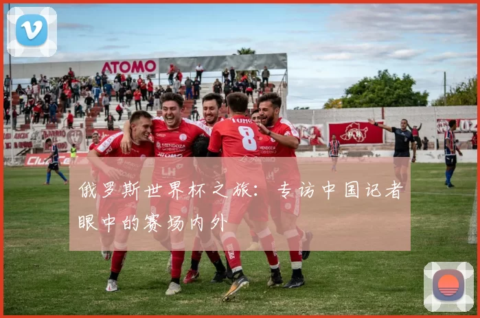 俄罗斯世界杯之旅：专访中国记者眼中的赛场内外