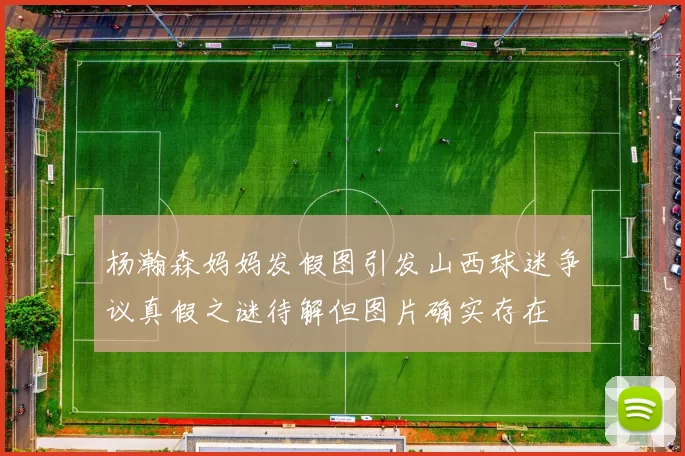 杨瀚森妈妈发假图引发山西球迷争议真假之谜待解但图片确实存在