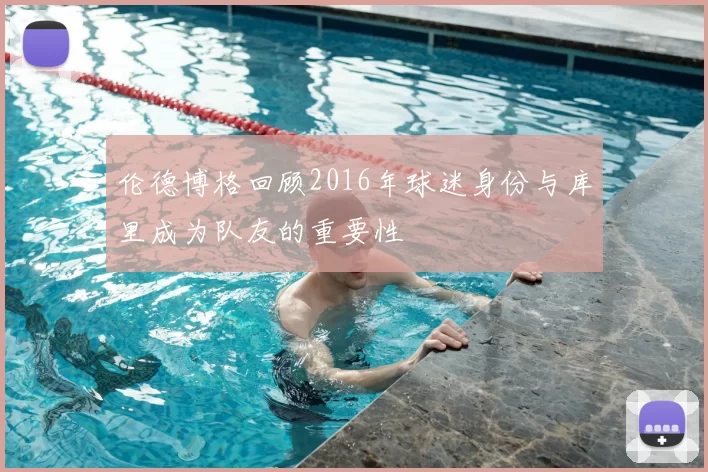 伦德博格回顾2016年球迷身份与库里成为队友的重要性