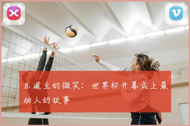 东道主的微笑：世界杯开幕式上最动人的故事
