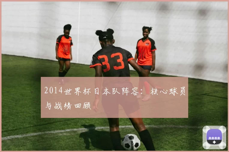 2014世界杯日本队阵容:核心球员与战绩回顾
