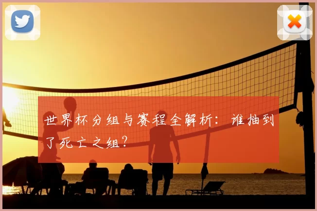 世界杯分组与赛程全解析：谁抽到了死亡之组？