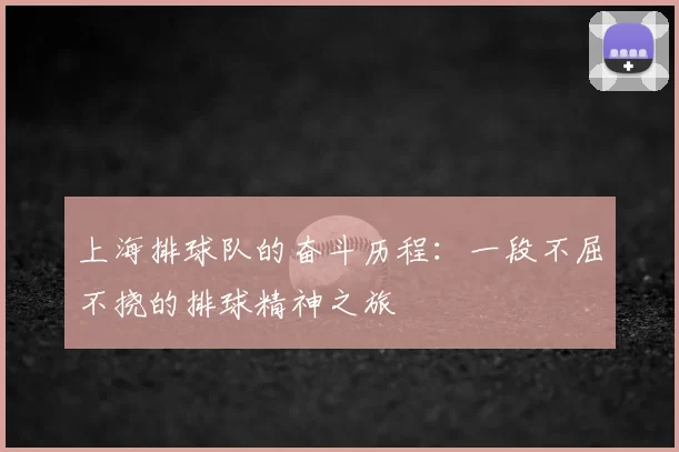 上海排球队的奋斗历程：一段不屈不挠的排球精神之旅