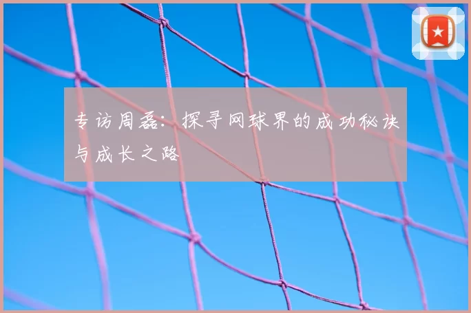 专访周磊:探寻网球界的成功秘诀与成长之路