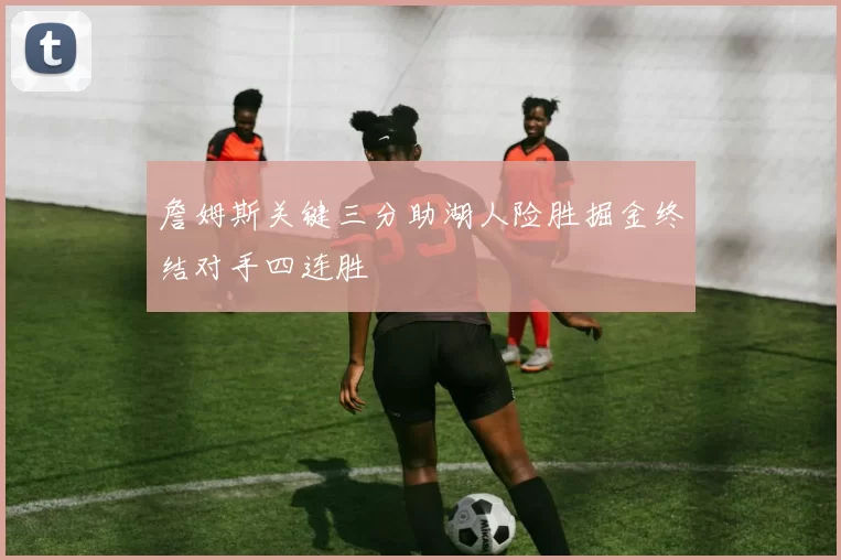 詹姆斯关键三分助湖人险胜掘金终结对手四连胜