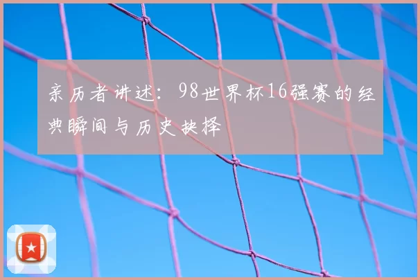 亲历者讲述：98世界杯16强赛的经典瞬间与历史抉择