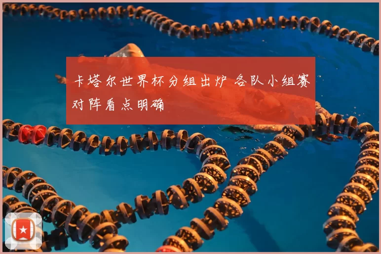 卡塔尔世界杯分组出炉 各队小组赛对阵看点明确