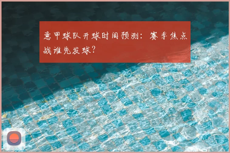 意甲球队开球时间预测：赛季焦点战谁先发球？
