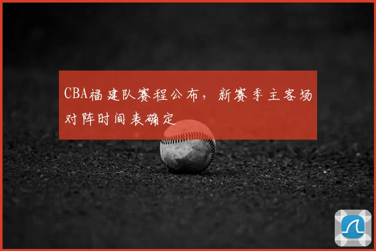 CBA福建队赛程公布,新赛季主客场对阵时间表确定