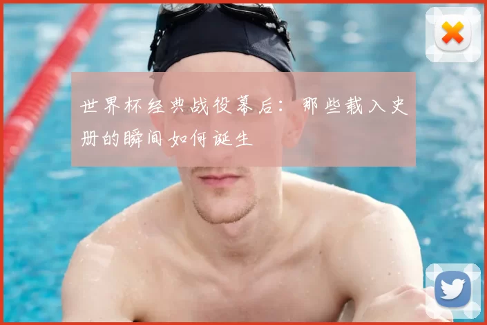 世界杯经典战役幕后：那些载入史册的瞬间如何诞生