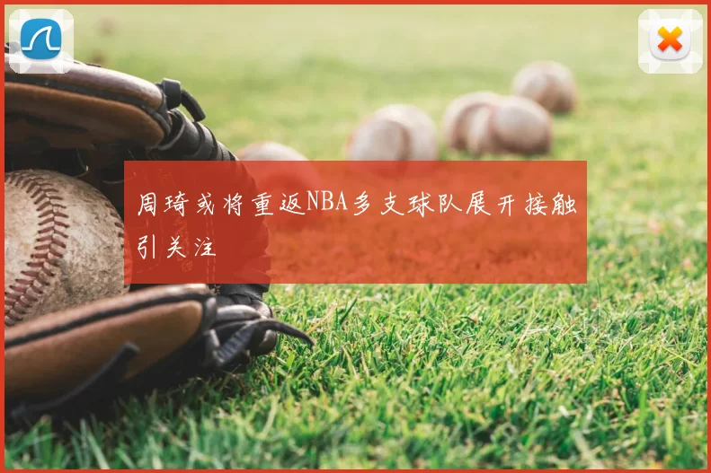 周琦或将重返NBA多支球队展开接触引关注