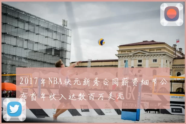 2017年NBA状元新秀合同薪资细节公布首年收入达数百万美元