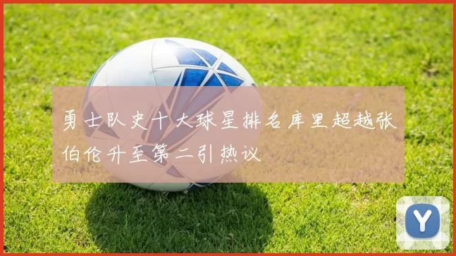 勇士队史十大球星排名库里超越张伯伦升至第二引热议