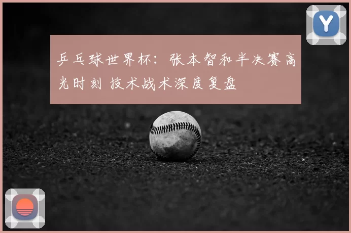 乒乓球世界杯:张本智和半决赛高光时刻 技术战术深度复盘