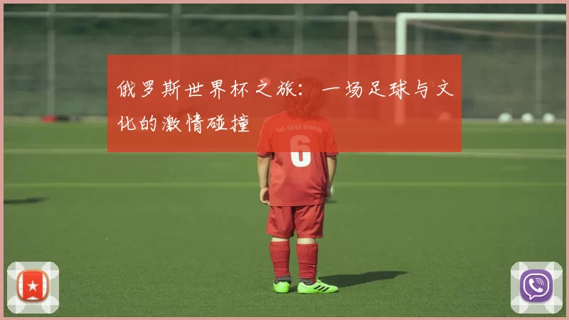 俄罗斯世界杯之旅：一场足球与文化的激情碰撞