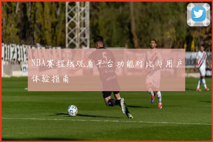NBA赛程线观看平台功能对比与用户体验指南
