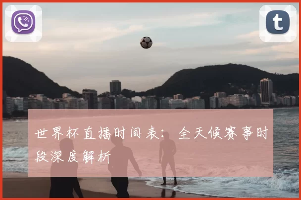 世界杯直播时间表:全天候赛事时段深度解析
