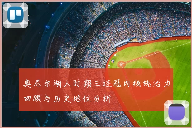 奥尼尔湖人时期三连冠内线统治力回顾与历史地位分析