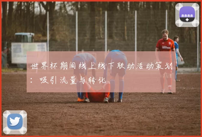 世界杯期间线上线下联动活动策划：吸引流量与转化