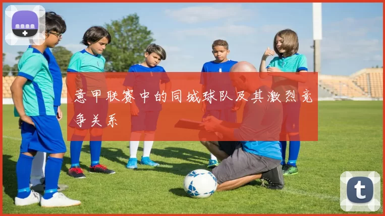 意甲联赛中的同城球队及其激烈竞争关系