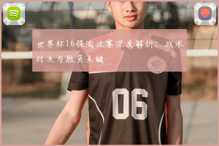 世界杯16强淘汰赛深度解析：战术对决与胜负关键