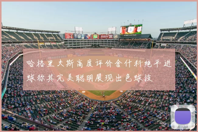 哈格里夫斯高度评价舍什科绝平进球称其完美聪明展现出色球技