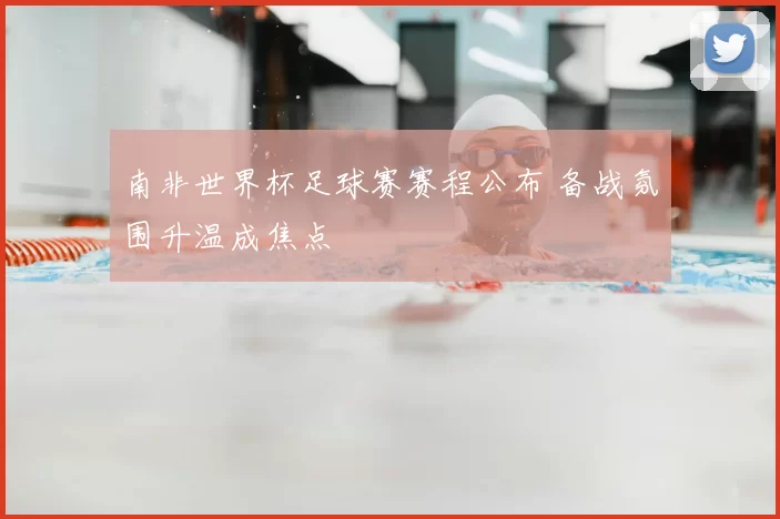 南非世界杯足球赛赛程公布 备战氛围升温成焦点