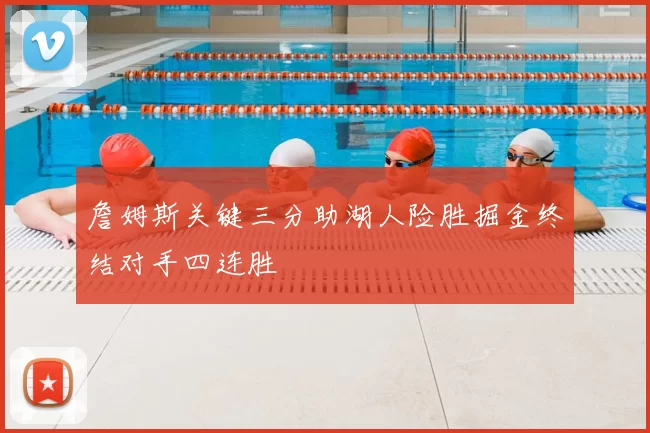 詹姆斯关键三分助湖人险胜掘金终结对手四连胜